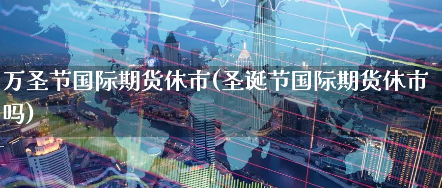 万圣节国际期货休市(圣诞节国际期货休市吗)_国际期货_第1张_青花期货直播间 万圣节国际期货休市(圣诞节国际期货休市吗)_https://qh.ynbygsw.com_国际期货_第1张