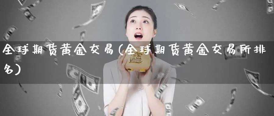 全球期货黄金交易(全球期货黄金交易所排名)_期货直播_第1张_青花期货直播间 全球期货黄金交易(全球期货黄金交易所排名)_https://qh.ynbygsw.com_期货直播_第1张