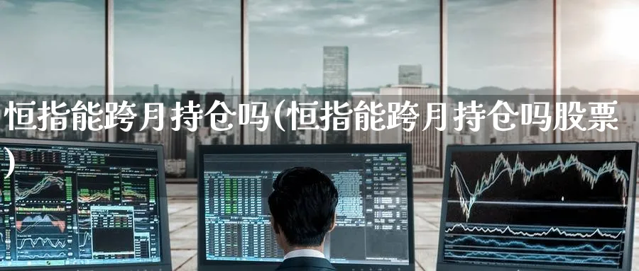 恒指能跨月持仓吗(恒指能跨月持仓吗股票)_期货交易_第1张_青花期货直播间 恒指能跨月持仓吗(恒指能跨月持仓吗股票)_https://qh.ynbygsw.com_期货交易_第1张