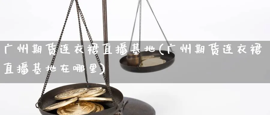 广州期货连衣裙直播基地(广州期货连衣裙直播基地在哪里)_期货喊单_第1张_青花期货直播间 广州期货连衣裙直播基地(广州期货连衣裙直播基地在哪里)_https://qh.ynbygsw.com_期货喊单_第1张