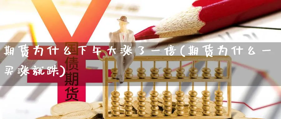 期货为什么下午大涨了一倍(期货为什么一买涨就跌)_财金百科_第1张_青花期货直播间 期货为什么下午大涨了一倍(期货为什么一买涨就跌)_https://qh.ynbygsw.com_财金百科_第1张