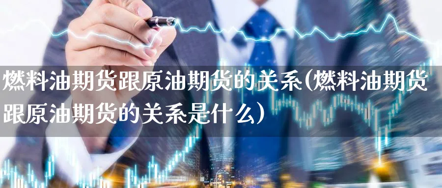 燃料油期货跟原油期货的关系(燃料油期货跟原油期货的关系是什么)_财金百科_第1张_青花期货直播间 燃料油期货跟原油期货的关系(燃料油期货跟原油期货的关系是什么)_https://qh.ynbygsw.com_财金百科_第1张