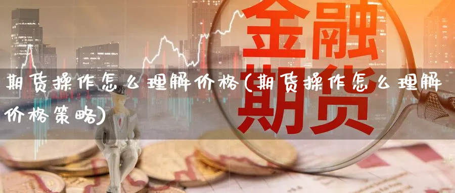 期货操作怎么理解价格(期货操作怎么理解价格策略)_财金知识_第1张_青花期货直播间 期货操作怎么理解价格(期货操作怎么理解价格策略)_https://qh.ynbygsw.com_财金知识_第1张
