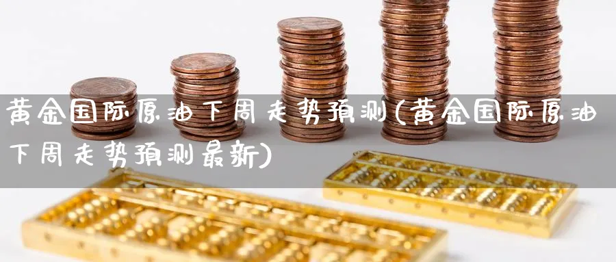 黄金国际原油下周走势预测(黄金国际原油下周走势预测最新)_https://qh.ynbygsw.com_国际期货_第1张