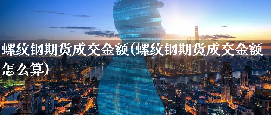 螺纹钢期货成交金额(螺纹钢期货成交金额怎么算)_财金知识_第1张_青花期货直播间 螺纹钢期货成交金额(螺纹钢期货成交金额怎么算)_https://qh.ynbygsw.com_财金知识_第1张