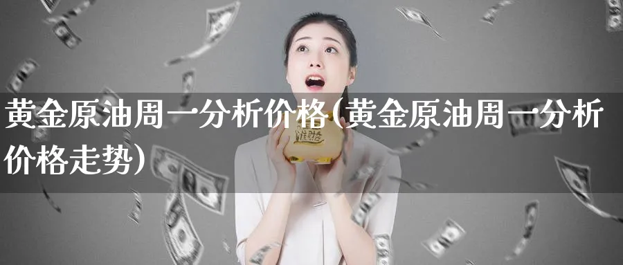 黄金原油周一分析价格(黄金原油周一分析价格走势)_期货喊单_第1张_青花期货直播间 黄金原油周一分析价格(黄金原油周一分析价格走势)_https://qh.ynbygsw.com_期货喊单_第1张