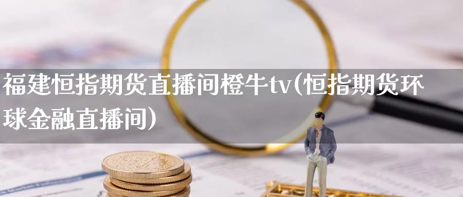 福建恒指期货直播间橙牛tv(恒指期货环球金融直播间)_期货直播_第1张_青花期货直播间 福建恒指期货直播间橙牛tv(恒指期货环球金融直播间)_https://qh.ynbygsw.com_期货直播_第1张