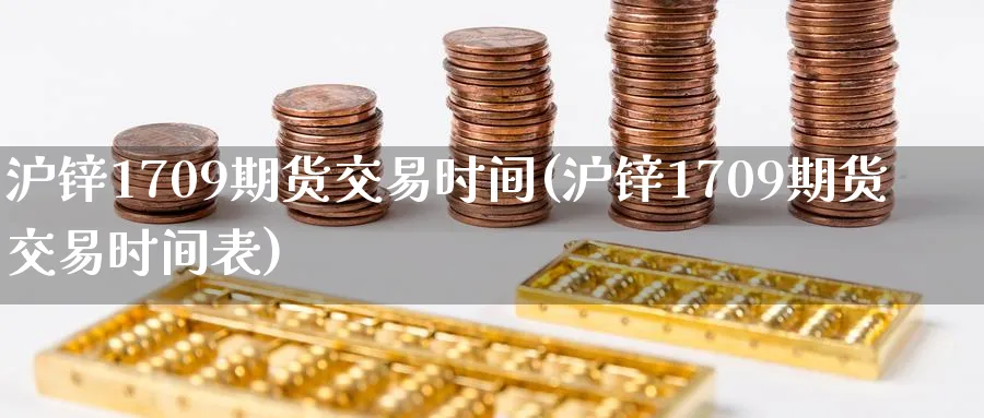 沪锌1709期货交易时间(沪锌1709期货交易时间表)_https://qh.ynbygsw.com_期货喊单_第1张
