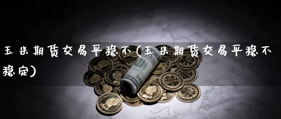 玉米期货交易平稳不(玉米期货交易平稳不稳定)_期货喊单_第1张_青花期货直播间 玉米期货交易平稳不(玉米期货交易平稳不稳定)_https://qh.ynbygsw.com_期货喊单_第1张