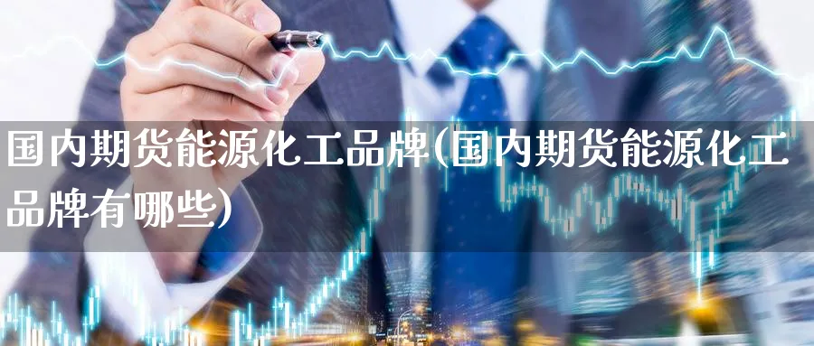 国内期货能源化工品牌(国内期货能源化工品牌有哪些)_期货直播_第1张_青花期货直播间 国内期货能源化工品牌(国内期货能源化工品牌有哪些)_https://qh.ynbygsw.com_期货直播_第1张