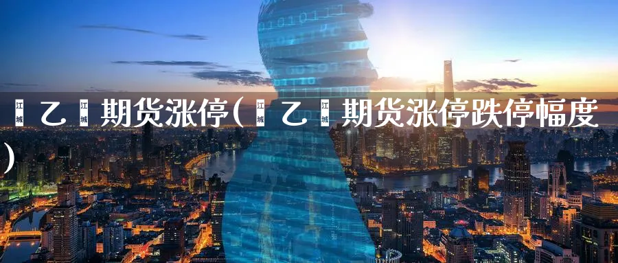 苯乙烯期货涨停(苯乙烯期货涨停跌停幅度)_https://qh.ynbygsw.com_期货交易_第1张