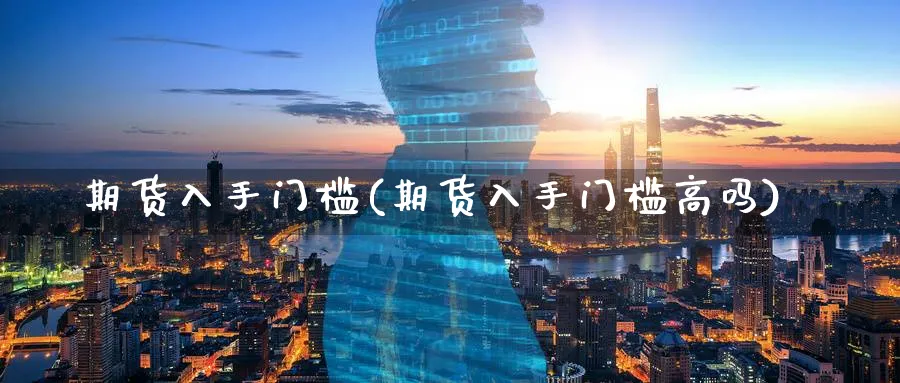 期货入手门槛(期货入手门槛高吗)_https://qh.ynbygsw.com_期货直播_第1张