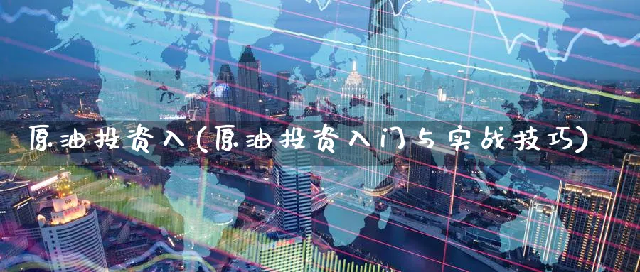 原油投资入(原油投资入门与实战技巧)_财金百科_第1张_青花期货直播间 原油投资入(原油投资入门与实战技巧)_https://qh.ynbygsw.com_财金百科_第1张