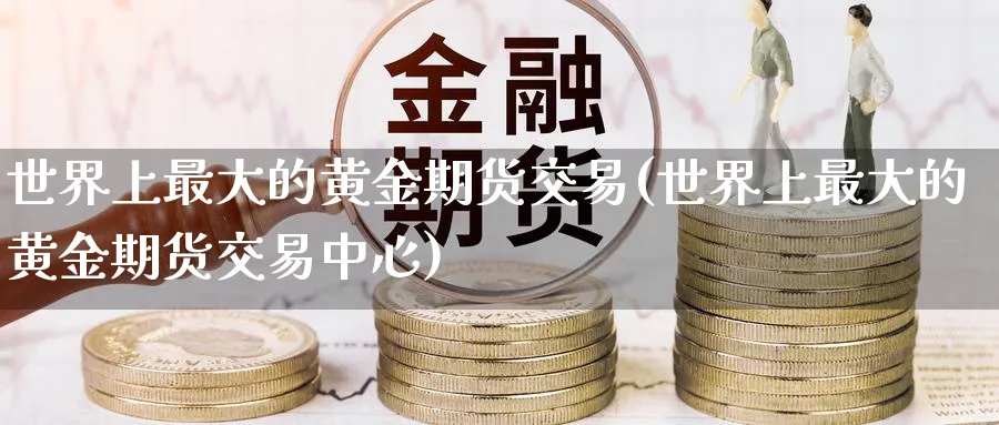 世界上最大的黄金期货交易(世界上最大的黄金期货交易中心)_期货直播_第1张_青花期货直播间 世界上最大的黄金期货交易(世界上最大的黄金期货交易中心)_https://qh.ynbygsw.com_期货直播_第1张
