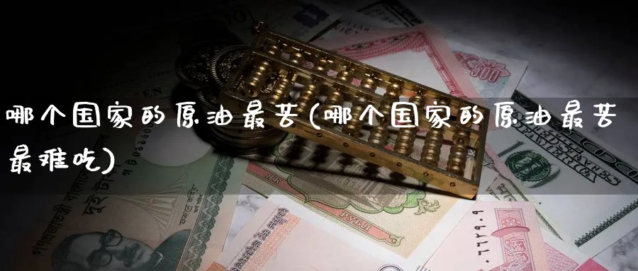 哪个国家的原油最苦(哪个国家的原油最苦最难吃)_财金知识_第1张_青花期货直播间 哪个国家的原油最苦(哪个国家的原油最苦最难吃)_https://qh.ynbygsw.com_财金知识_第1张