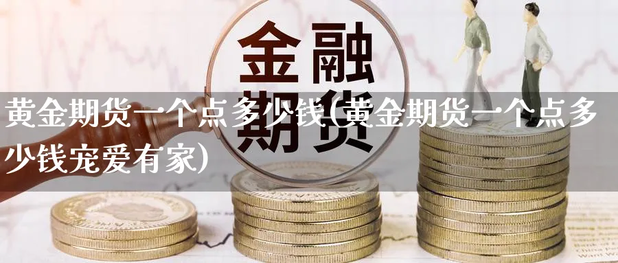 黄金期货一个点多少钱(黄金期货一个点多少钱宠爱有家)_期货交易_第1张_青花期货直播间 黄金期货一个点多少钱(黄金期货一个点多少钱宠爱有家)_https://qh.ynbygsw.com_期货交易_第1张