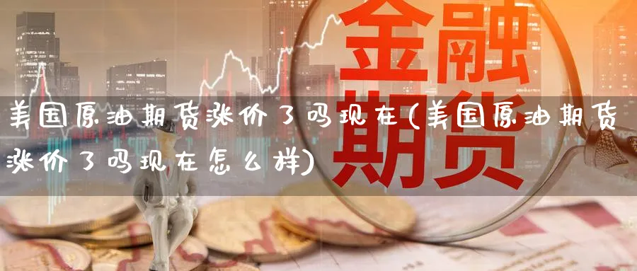 美国原油期货涨价了吗现在(美国原油期货涨价了吗现在怎么样)_财金知识_第1张_青花期货直播间 美国原油期货涨价了吗现在(美国原油期货涨价了吗现在怎么样)_https://qh.ynbygsw.com_财金知识_第1张