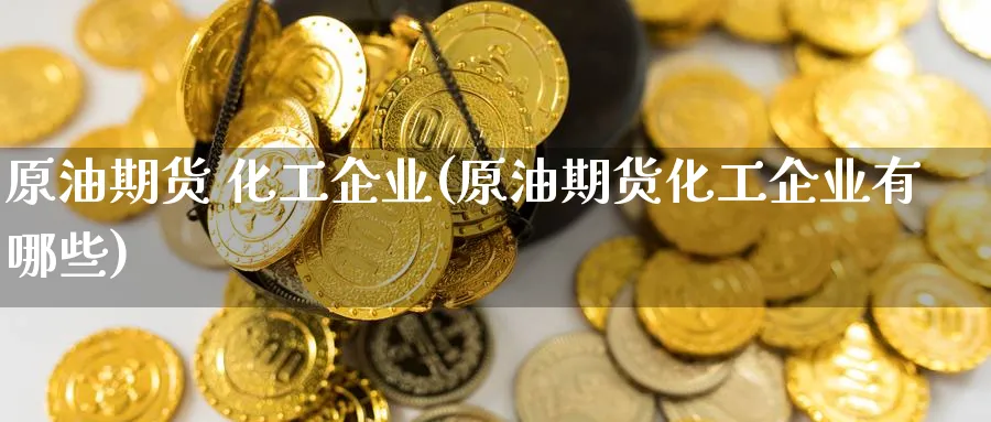 原油期货 化工企业(原油期货化工企业有哪些)_财金百科_第1张_青花期货直播间 原油期货 化工企业(原油期货化工企业有哪些)_https://qh.ynbygsw.com_财金百科_第1张