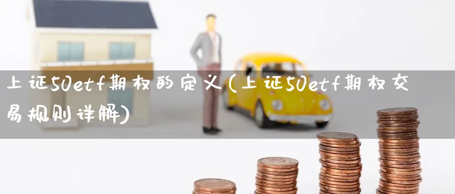上证50etf期权的定义(上证50etf期权交易规则详解)_财金知识_第1张_青花期货直播间 上证50etf期权的定义(上证50etf期权交易规则详解)_https://qh.ynbygsw.com_财金知识_第1张