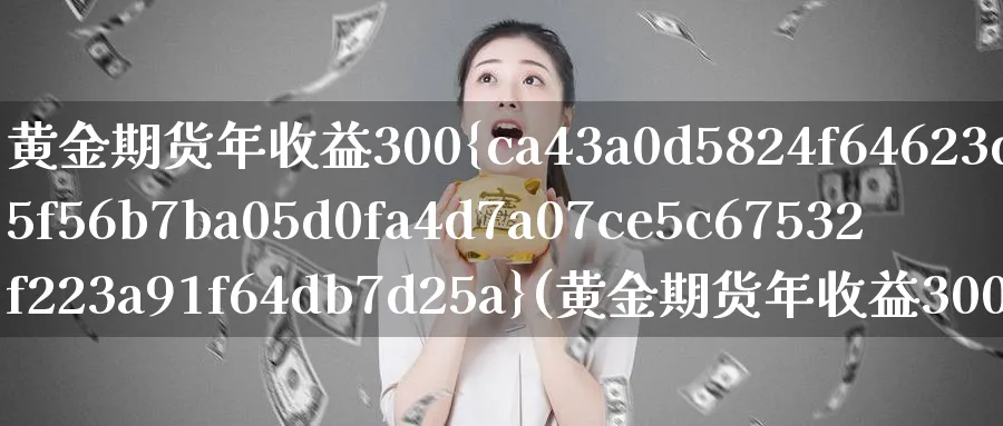 黄金期货年收益300%(黄金期货年收益300万)_期货喊单_第1张_青花期货直播间 黄金期货年收益300%(黄金期货年收益300万)_https://qh.ynbygsw.com_期货喊单_第1张