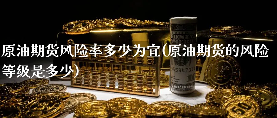 原油期货风险率多少为宜(原油期货的风险等级是多少)_国际期货_第1张_青花期货直播间 原油期货风险率多少为宜(原油期货的风险等级是多少)_https://qh.ynbygsw.com_国际期货_第1张