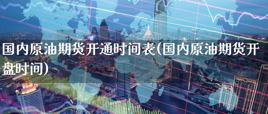 国内原油期货开通时间表(国内原油期货开盘时间)_期货直播_第1张_青花期货直播间 国内原油期货开通时间表(国内原油期货开盘时间)_https://qh.ynbygsw.com_期货直播_第1张