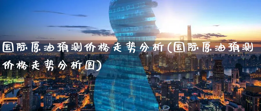 国际原油预测价格走势分析(国际原油预测价格走势分析图)_财金百科_第1张_青花期货直播间 国际原油预测价格走势分析(国际原油预测价格走势分析图)_https://qh.ynbygsw.com_财金百科_第1张