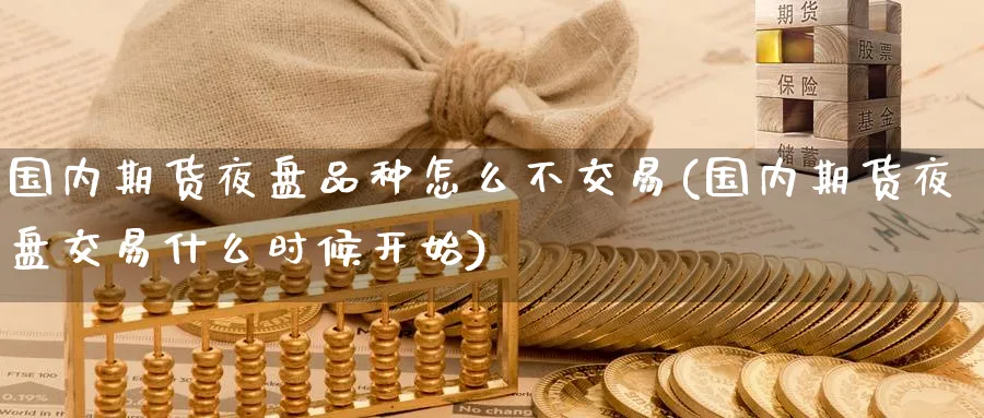 国内期货夜盘品种怎么不交易(国内期货夜盘交易什么时候开始)_https://qh.ynbygsw.com_期货直播_第1张
