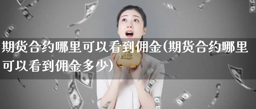 期货合约哪里可以看到佣金(期货合约哪里可以看到佣金多少)_国际期货_第1张_青花期货直播间 期货合约哪里可以看到佣金(期货合约哪里可以看到佣金多少)_https://qh.ynbygsw.com_国际期货_第1张