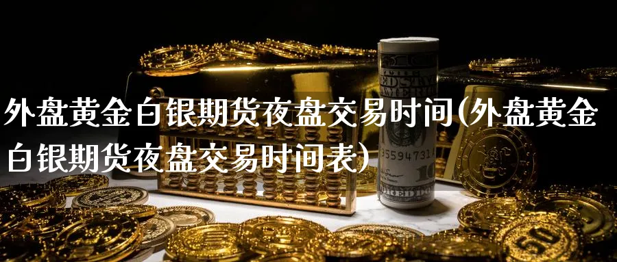 外盘黄金白银期货夜盘交易时间(外盘黄金白银期货夜盘交易时间表)_国际期货_第1张_青花期货直播间 外盘黄金白银期货夜盘交易时间(外盘黄金白银期货夜盘交易时间表)_https://qh.ynbygsw.com_国际期货_第1张