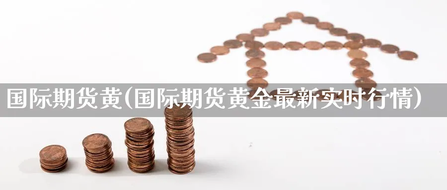 国际期货黄(国际期货黄金最新实时行情)_财金百科_第1张_青花期货直播间 国际期货黄(国际期货黄金最新实时行情)_https://qh.ynbygsw.com_财金百科_第1张