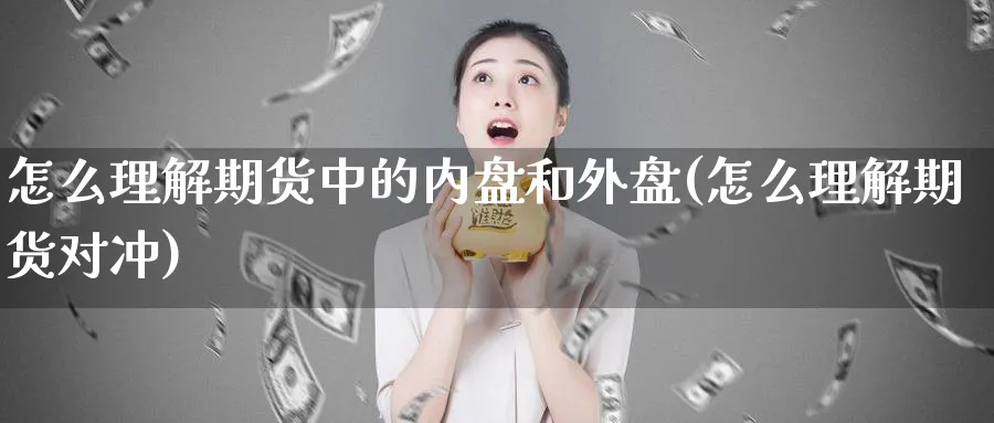 怎么理解期货中的内盘和外盘(怎么理解期货对冲)_期货交易_第1张_青花期货直播间 怎么理解期货中的内盘和外盘(怎么理解期货对冲)_https://qh.ynbygsw.com_期货交易_第1张