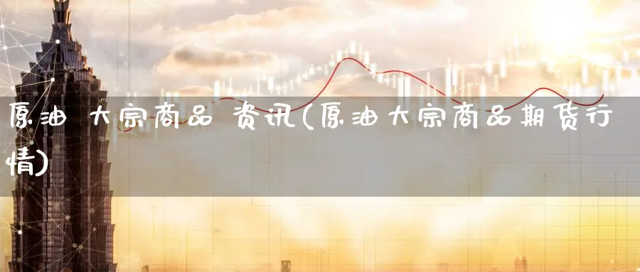 原油 大宗商品 资讯(原油大宗商品期货行情)_期货喊单_第1张_青花期货直播间 原油 大宗商品 资讯(原油大宗商品期货行情)_https://qh.ynbygsw.com_期货喊单_第1张