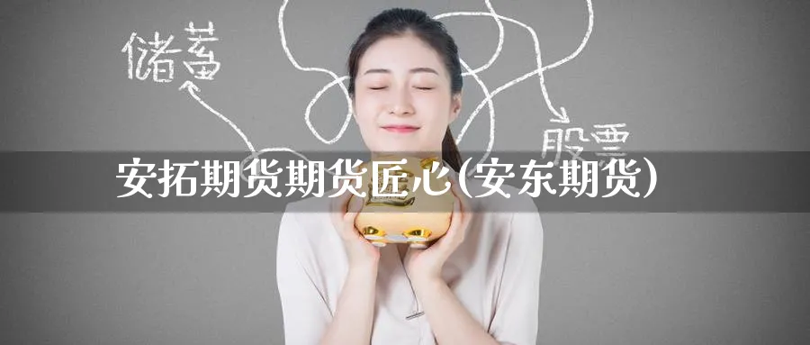 安拓期货期货匠心(安东期货)_https://qh.ynbygsw.com_国际期货_第1张