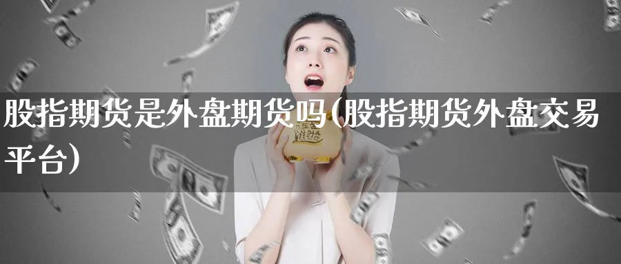 股指期货是外盘期货吗(股指期货外盘交易平台)_财金知识_第1张_青花期货直播间 股指期货是外盘期货吗(股指期货外盘交易平台)_https://qh.ynbygsw.com_财金知识_第1张