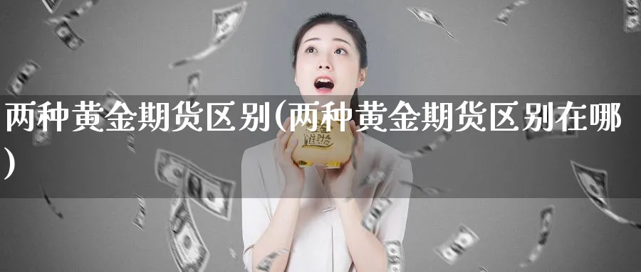 两种黄金期货区别(两种黄金期货区别在哪)_期货交易_第1张_青花期货直播间 两种黄金期货区别(两种黄金期货区别在哪)_https://qh.ynbygsw.com_期货交易_第1张