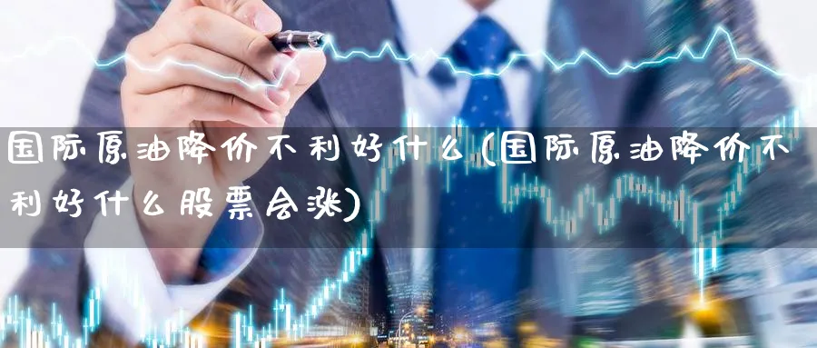 国际原油降价不利好什么(国际原油降价不利好什么股票会涨)_国际期货_第1张_青花期货直播间 国际原油降价不利好什么(国际原油降价不利好什么股票会涨)_https://qh.ynbygsw.com_国际期货_第1张