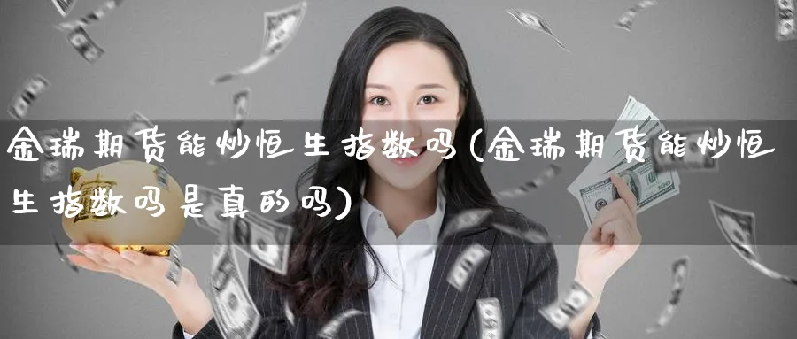 金瑞期货能炒恒生指数吗(金瑞期货能炒恒生指数吗是真的吗)_财金百科_第1张_青花期货直播间 金瑞期货能炒恒生指数吗(金瑞期货能炒恒生指数吗是真的吗)_https://qh.ynbygsw.com_财金百科_第1张