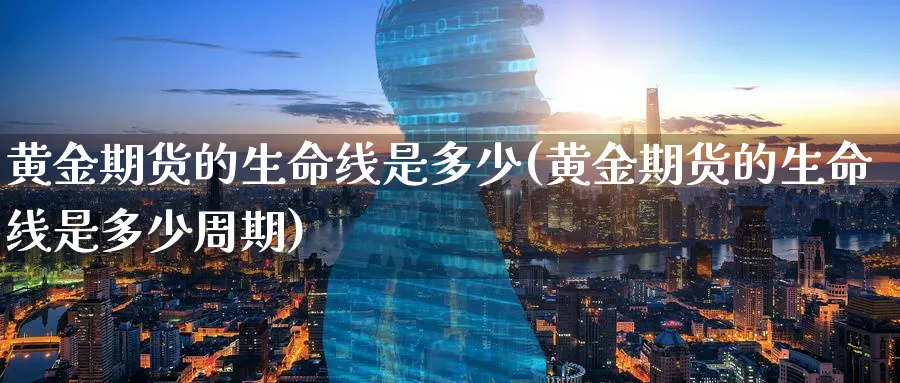 黄金期货的生命线是多少(黄金期货的生命线是多少周期)_期货喊单_第1张_青花期货直播间 黄金期货的生命线是多少(黄金期货的生命线是多少周期)_https://qh.ynbygsw.com_期货喊单_第1张