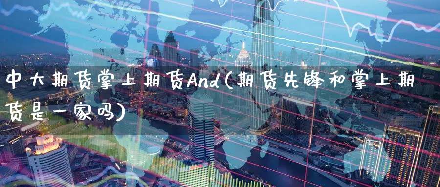 中大期货掌上期货And(期货先锋和掌上期货是一家吗)_财金知识_第1张_青花期货直播间 中大期货掌上期货And(期货先锋和掌上期货是一家吗)_https://qh.ynbygsw.com_财金知识_第1张