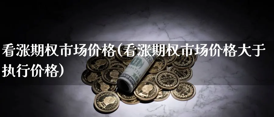 看涨期权市场价格(看涨期权市场价格大于执行价格)_财金百科_第1张_青花期货直播间 看涨期权市场价格(看涨期权市场价格大于执行价格)_https://qh.ynbygsw.com_财金百科_第1张