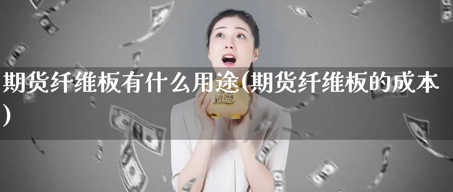 期货纤维板有什么用途(期货纤维板的成本)_国际期货_第1张_青花期货直播间 期货纤维板有什么用途(期货纤维板的成本)_https://qh.ynbygsw.com_国际期货_第1张