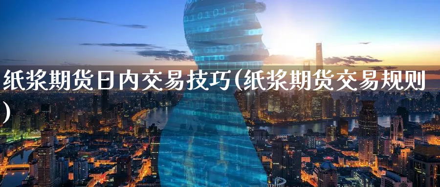 纸浆期货日内交易技巧(纸浆期货交易规则)_期货交易_第1张_青花期货直播间 纸浆期货日内交易技巧(纸浆期货交易规则)_https://qh.ynbygsw.com_期货交易_第1张