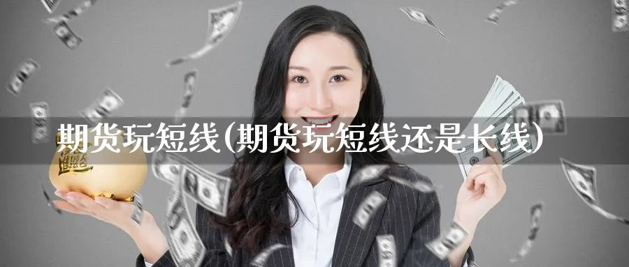 期货玩短线(期货玩短线还是长线)_财金知识_第1张_青花期货直播间 期货玩短线(期货玩短线还是长线)_https://qh.ynbygsw.com_财金知识_第1张