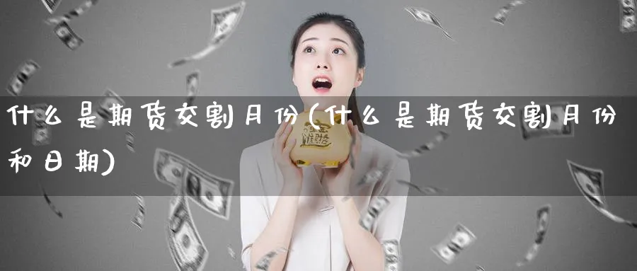 什么是期货交割月份(什么是期货交割月份和日期)_国际期货_第1张_青花期货直播间 什么是期货交割月份(什么是期货交割月份和日期)_https://qh.ynbygsw.com_国际期货_第1张