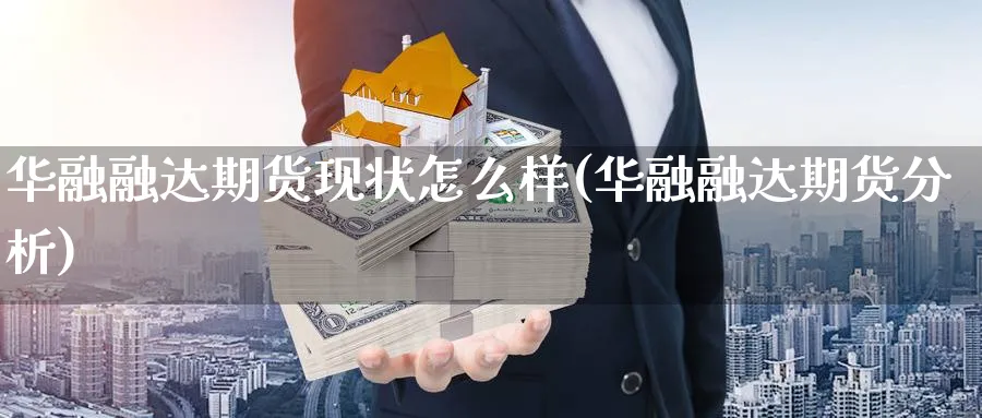 华融融达期货现状怎么样(华融融达期货分析)_期货喊单_第1张_青花期货直播间 华融融达期货现状怎么样(华融融达期货分析)_https://qh.ynbygsw.com_期货喊单_第1张