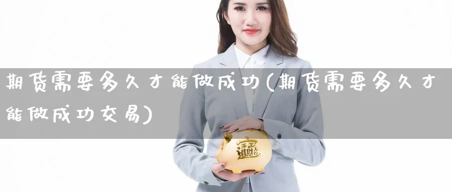 期货需要多久才能做成功(期货需要多久才能做成功交易)_期货喊单_第1张_青花期货直播间 期货需要多久才能做成功(期货需要多久才能做成功交易)_https://qh.ynbygsw.com_期货喊单_第1张