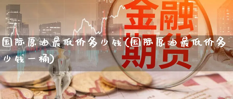 国际原油最低价多少钱(国际原油最低价多少钱一桶)_国际期货_第1张_青花期货直播间 国际原油最低价多少钱(国际原油最低价多少钱一桶)_https://qh.ynbygsw.com_国际期货_第1张