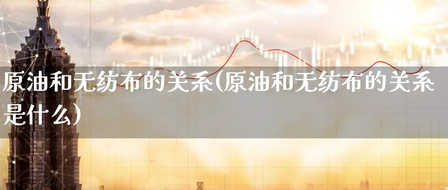 原油和无纺布的关系(原油和无纺布的关系是什么)_财金知识_第1张_青花期货直播间 原油和无纺布的关系(原油和无纺布的关系是什么)_https://qh.ynbygsw.com_财金知识_第1张
