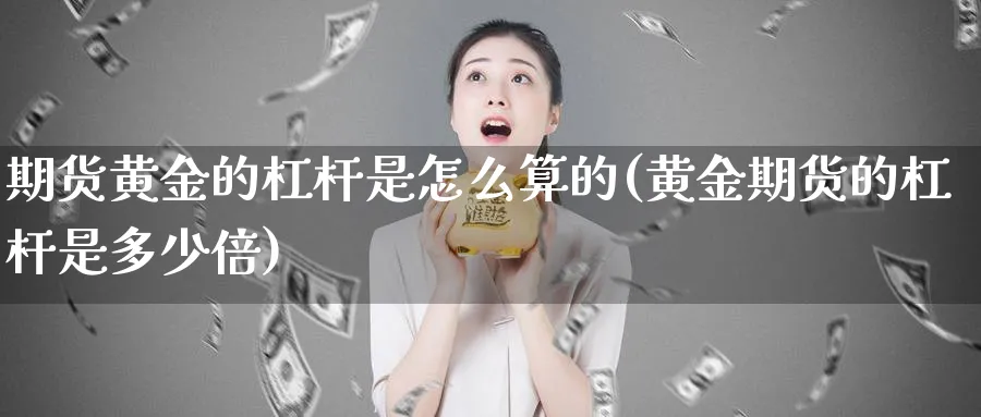 期货黄金的杠杆是怎么算的(黄金期货的杠杆是多少倍)_期货交易_第1张_青花期货直播间 期货黄金的杠杆是怎么算的(黄金期货的杠杆是多少倍)_https://qh.ynbygsw.com_期货交易_第1张